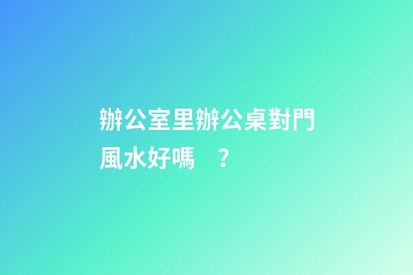 辦公室里辦公桌對門風水好嗎？
